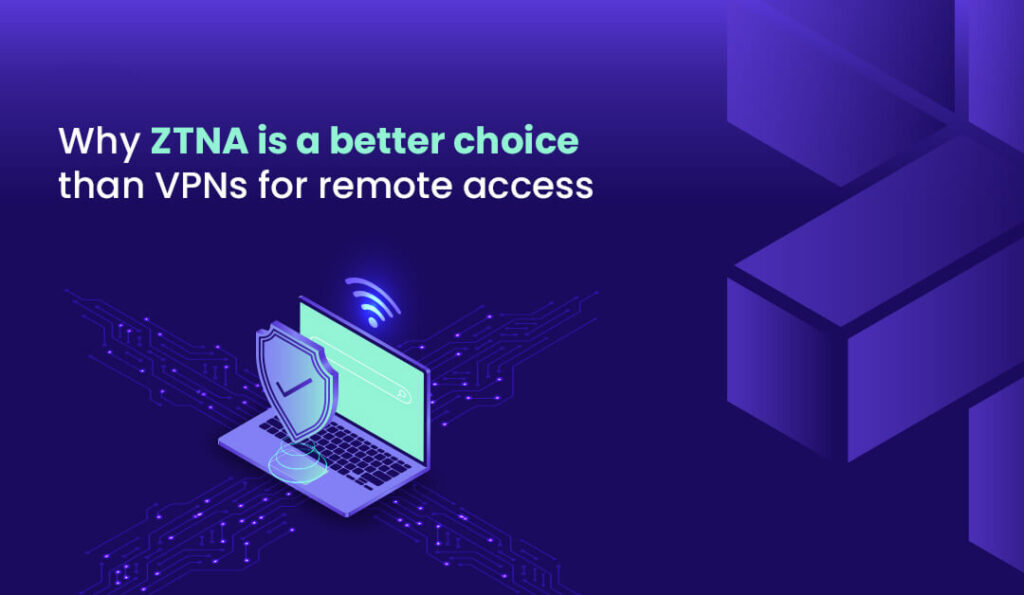 Why ZTNA is a Better Choice than VPNs for Remote Access