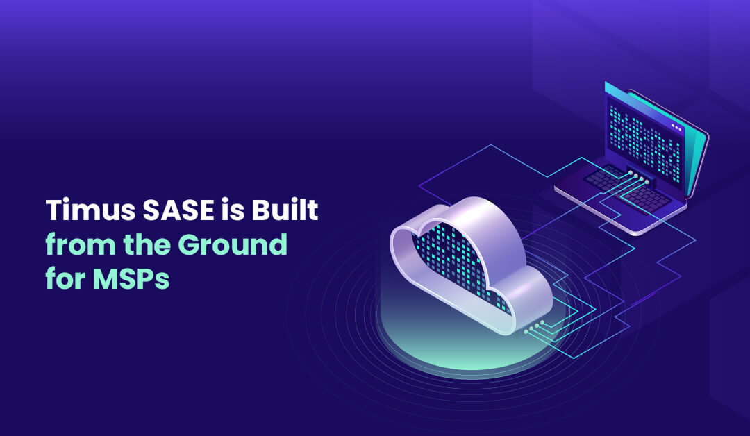 Timus SASE is Built from the Ground for MSPs