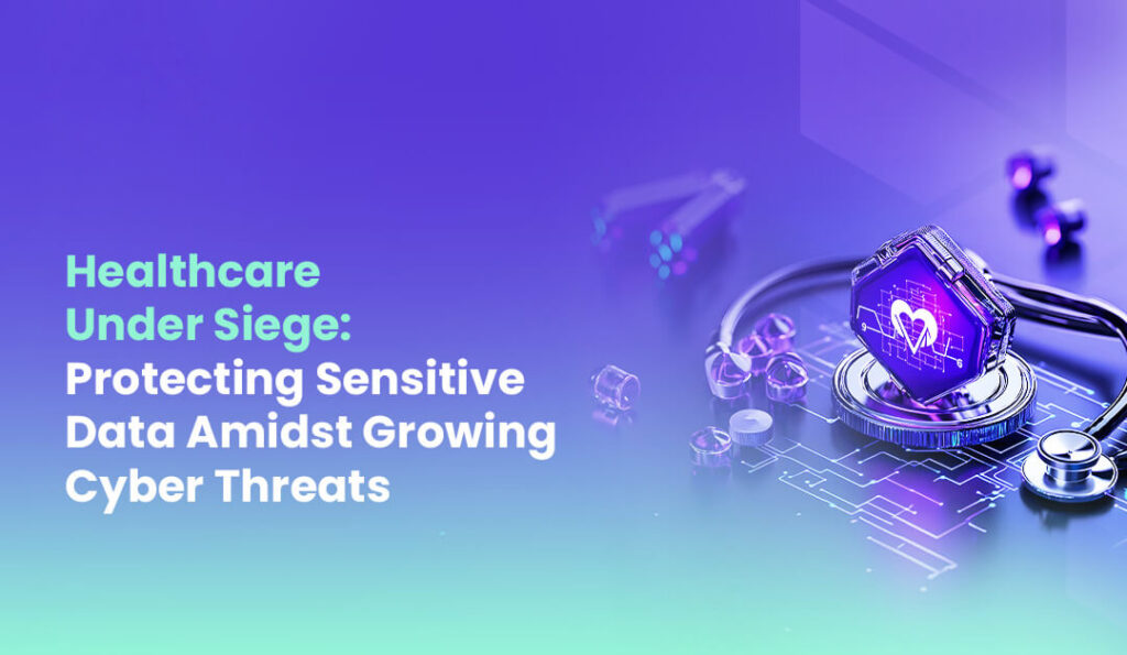 Healthcare Under Siege Protecting Sensitive Data Amidst Growing Cyber Threats