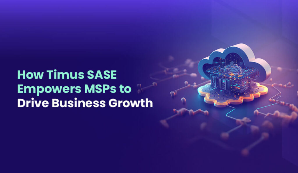 How Timus SASE Empowers MSPs to Drive Business Growth