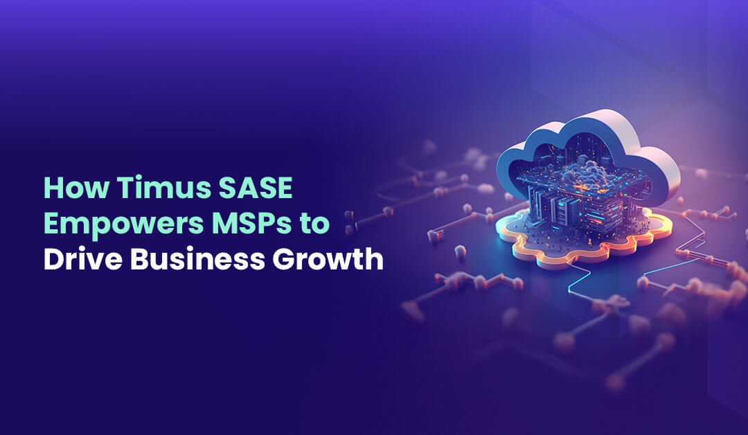 How Timus SASE Empowers MSPs to Drive Business Growth