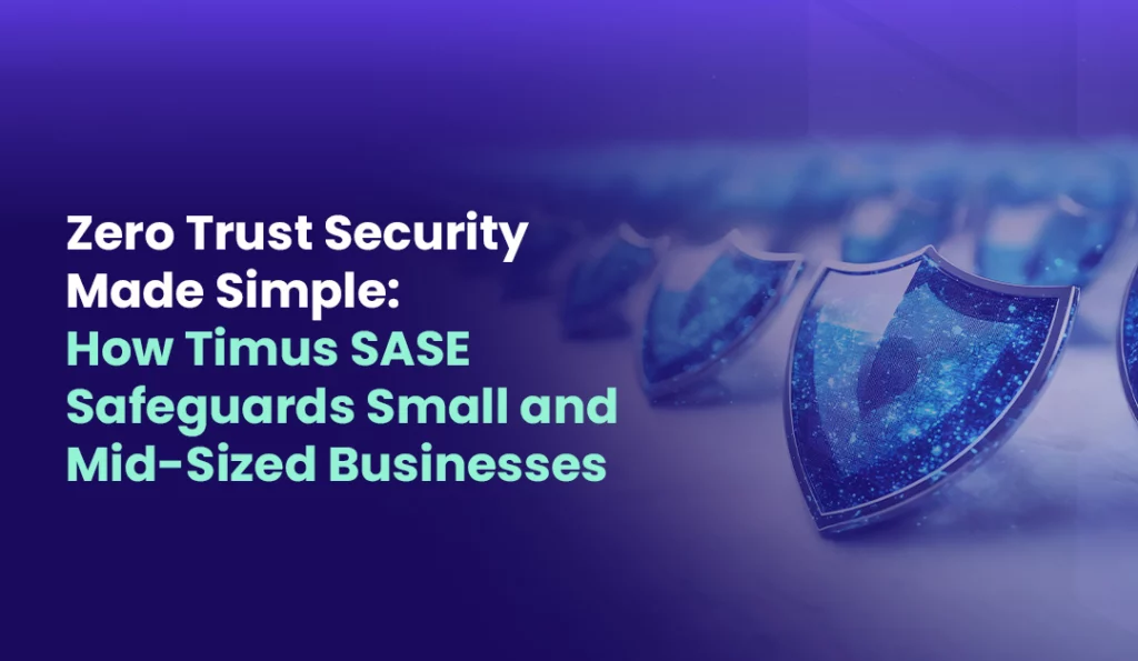 Zero Trust Security Made Simple How Timus SASE Safeguards Small and Mid Sized Businesses