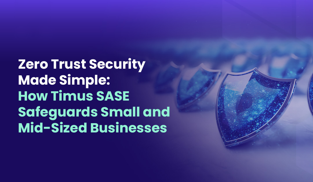Zero Trust Security Made Simple How Timus SASE Safeguards Small and Mid Sized Businesses