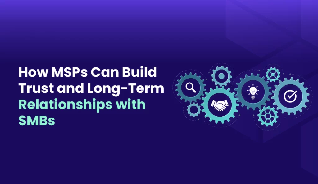 How MSPs Can Build Trust and Long Term Relationships with SMBs