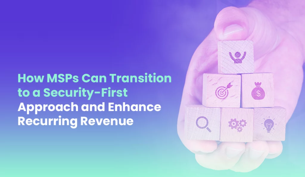 How MSPs Can Transition to a Security First Approach and Enhance Recurring Revenue