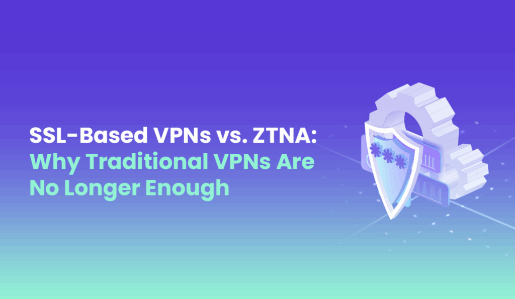 SSL Based VPNs vs. ZTNA Why Traditional VPNs Are No Longer Enough