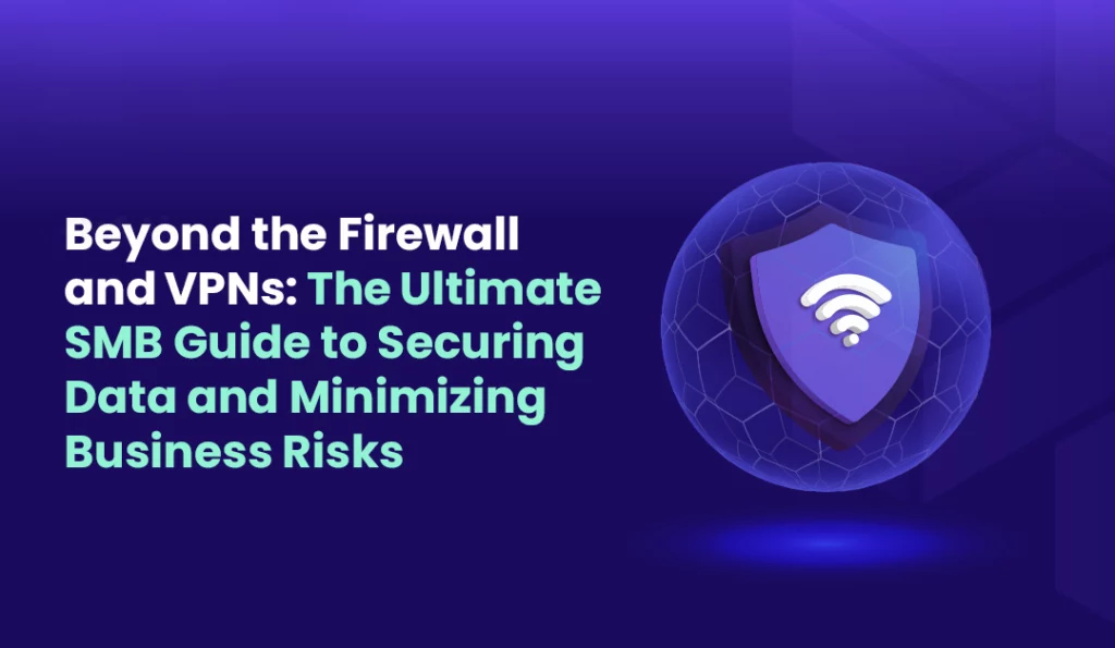 Beyond the Firewall and VPNs The Ultimate SMB Guide to Securing Data and Minimizing Business Risks