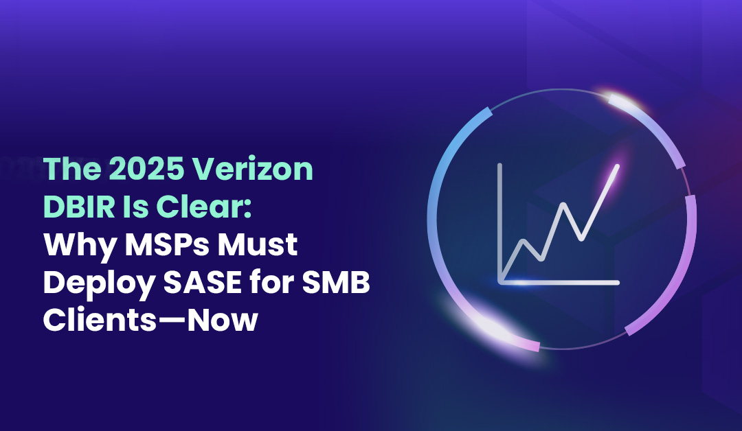 The 2025 Verizon DBIR Is Clear Why MSPs Must Deploy SASE for SMB Clients—Now