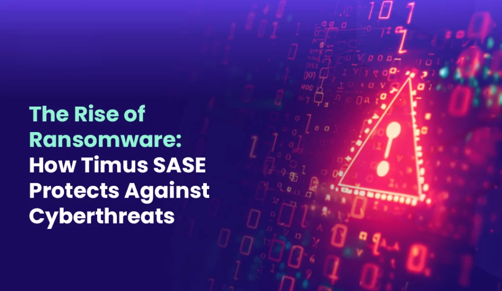 The Rise of Ransomware How Timus SASE Protects Against Cyberthreats