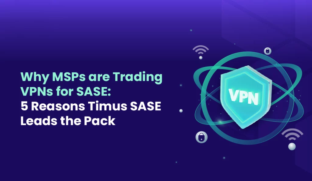 Why MSPs are Trading VPNs for SASE 5 Reasons Timus SASE Leads the Pack