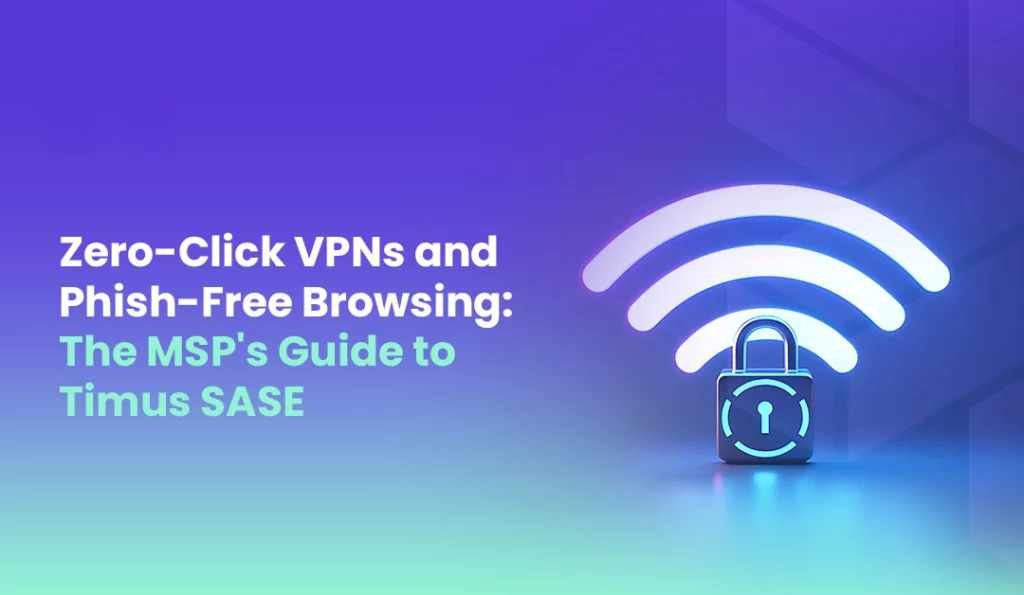 Zero Click VPNs and Phish Free Browsing The MSPs Guide to Timus SASE