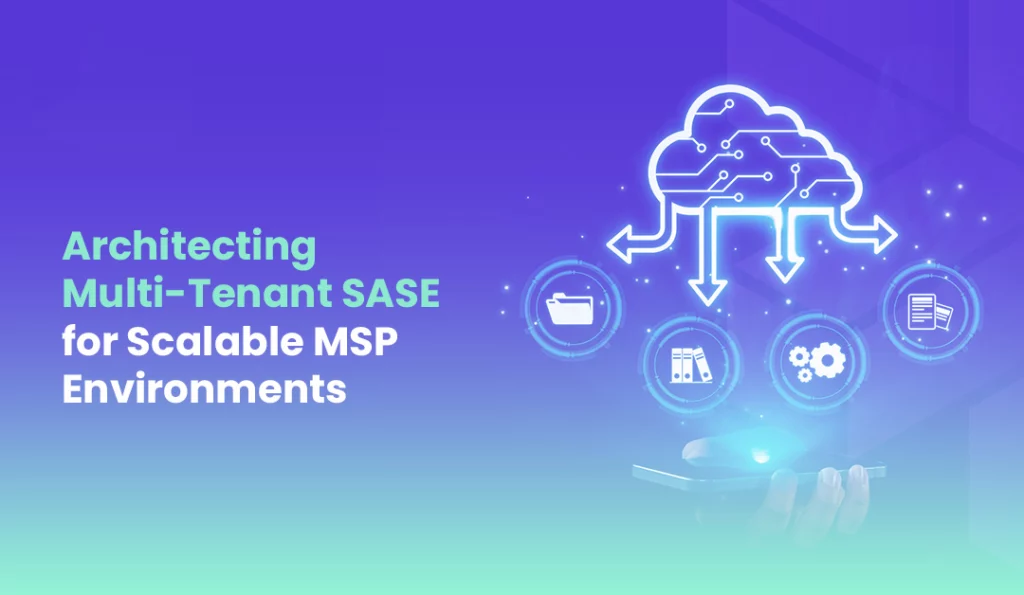 Architecting Multi Tenant SASE for Scalable MSP Environments
