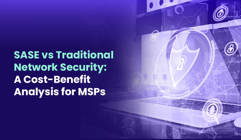 SASE vs Traditional Network Security A Cost Benefit Analysis for MSPs