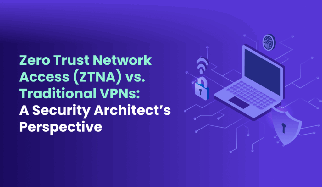 Zero Trust Network Access (ZTNA) vs. Traditional VPNs A Security Architect’s Perspective