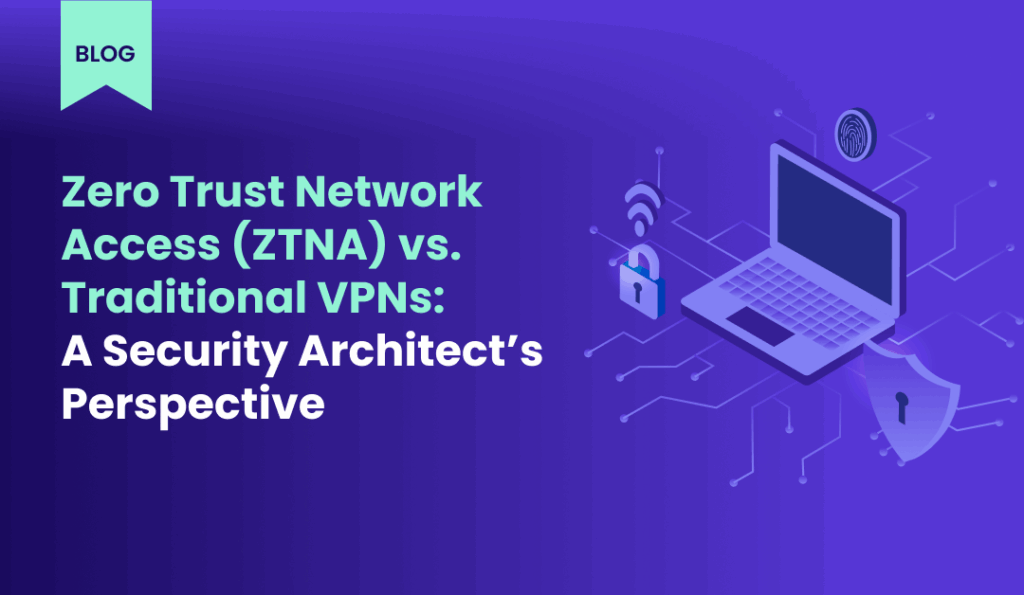 Zero Trust Network Access (ZTNA) vs. Traditional VPNs A Security Architect’s Perspective