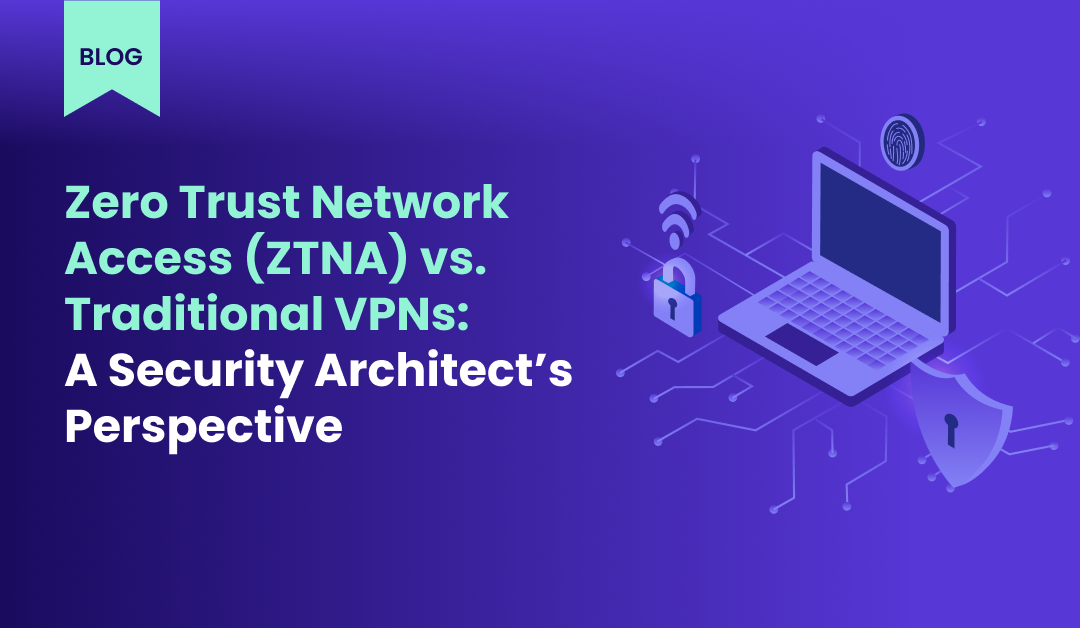Zero Trust Network Access (ZTNA) vs. Traditional VPNs A Security Architect’s Perspective