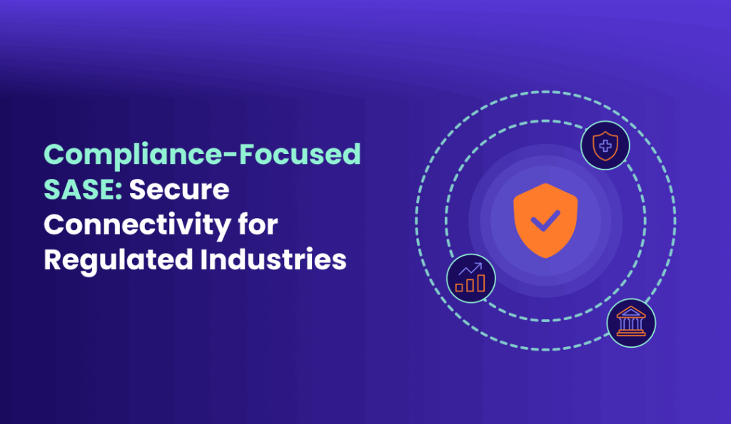Compliance Focused SASE Secure Connectivity for Regulated Industries