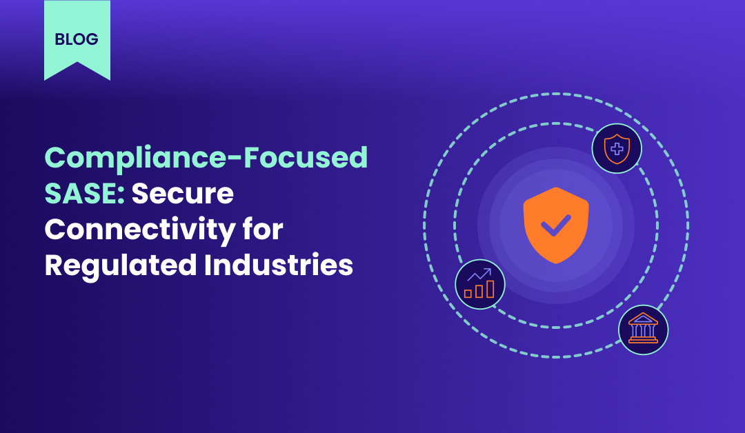Compliance Focused SASE Secure Connectivity for Regulated Industries