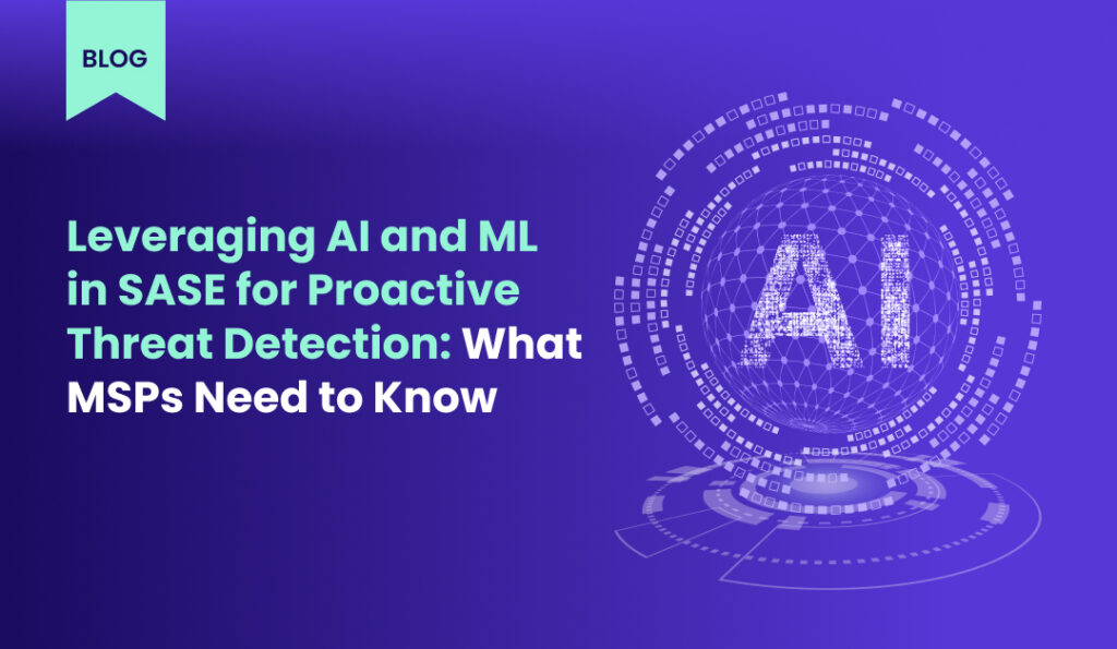 Leveraging AI and ML in SASE for Proactive Threat Detection What MSPs Need to Know