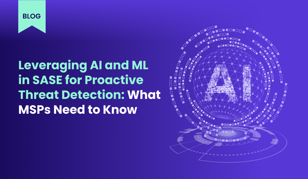 Leveraging AI and ML in SASE for Proactive Threat Detection What MSPs Need to Know