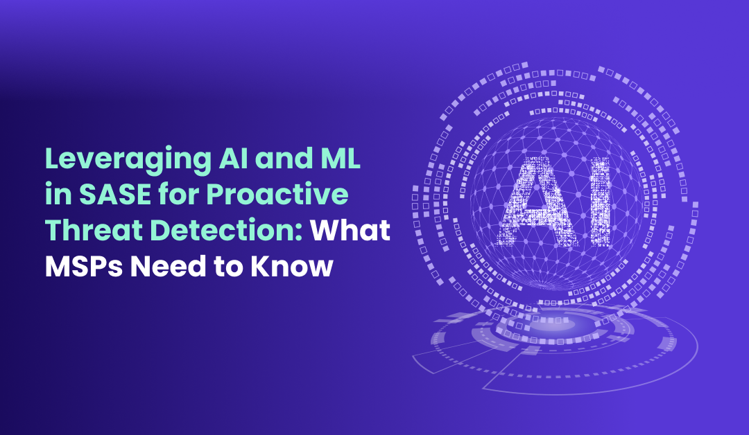 Leveraging AI and ML in SASE for Proactive Threat Detection What MSPs Need to Know