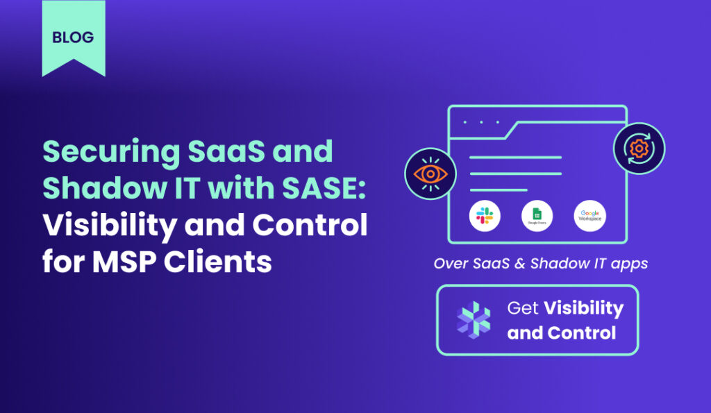Securing SaaS and Shadow IT with SASE Visibility and Control for MSP Clients