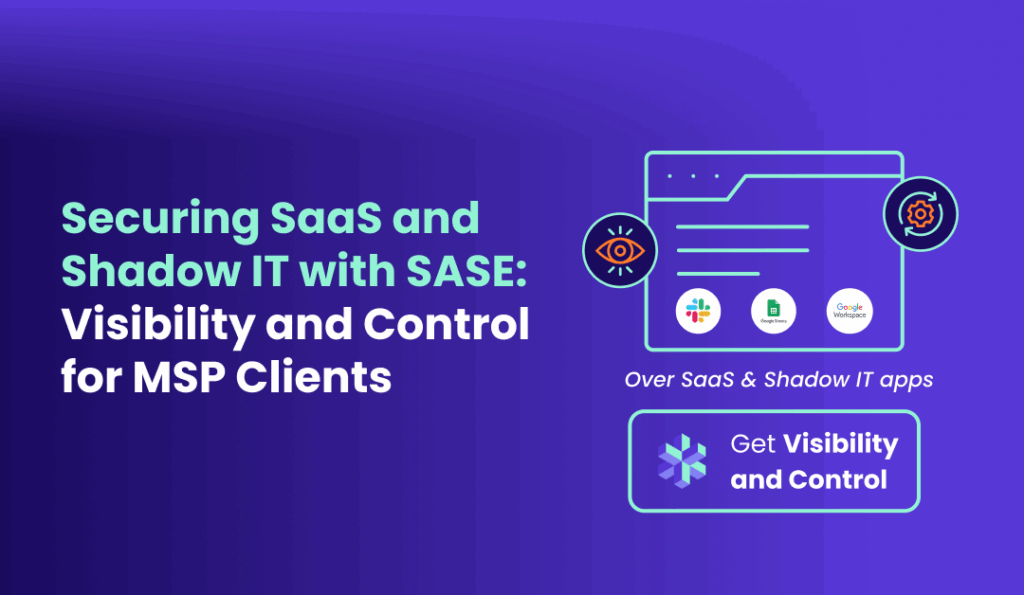 Securing SaaS and Shadow IT with SASE Visibility and Control for MSP Clients